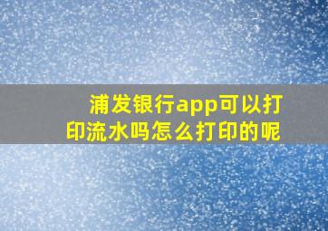 浦发银行app可以打印流水吗怎么打印的呢