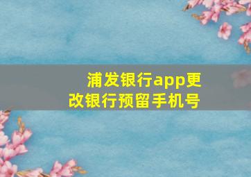 浦发银行app更改银行预留手机号