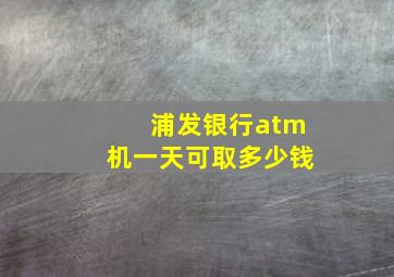 浦发银行atm机一天可取多少钱