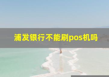 浦发银行不能刷pos机吗