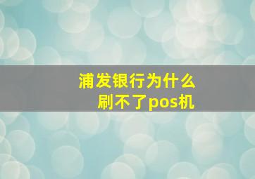 浦发银行为什么刷不了pos机