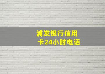 浦发银行信用卡24小时电话