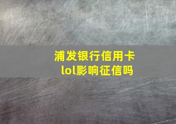 浦发银行信用卡lol影响征信吗