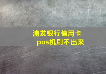 浦发银行信用卡pos机刷不出来