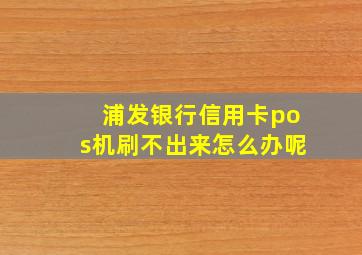 浦发银行信用卡pos机刷不出来怎么办呢