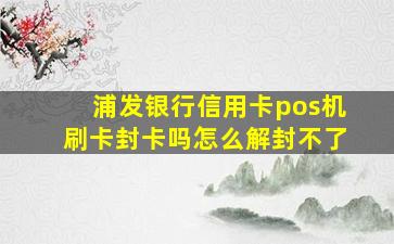 浦发银行信用卡pos机刷卡封卡吗怎么解封不了