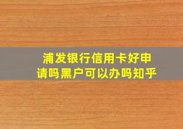 浦发银行信用卡好申请吗黑户可以办吗知乎