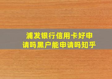 浦发银行信用卡好申请吗黑户能申请吗知乎