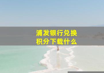 浦发银行兑换积分下载什么