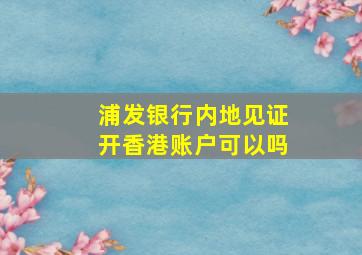 浦发银行内地见证开香港账户可以吗