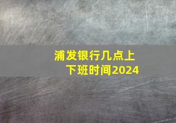 浦发银行几点上下班时间2024