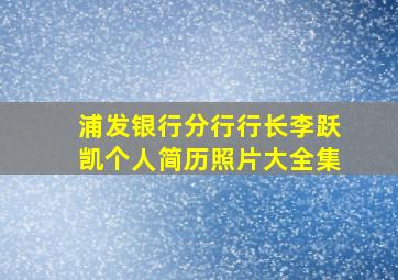 浦发银行分行行长李跃凯个人简历照片大全集