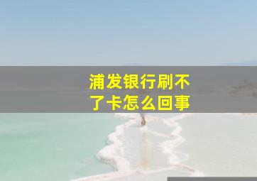 浦发银行刷不了卡怎么回事