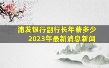 浦发银行副行长年薪多少2023年最新消息新闻