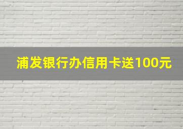 浦发银行办信用卡送100元