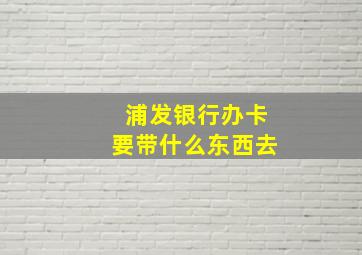 浦发银行办卡要带什么东西去