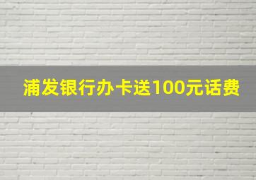 浦发银行办卡送100元话费