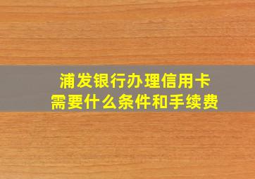 浦发银行办理信用卡需要什么条件和手续费