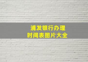 浦发银行办理时间表图片大全