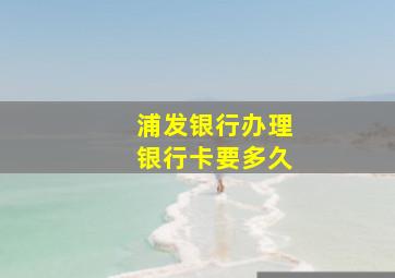 浦发银行办理银行卡要多久