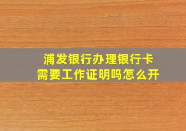 浦发银行办理银行卡需要工作证明吗怎么开