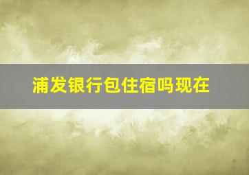 浦发银行包住宿吗现在