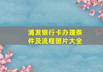 浦发银行卡办理条件及流程图片大全