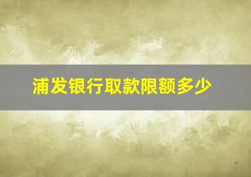 浦发银行取款限额多少