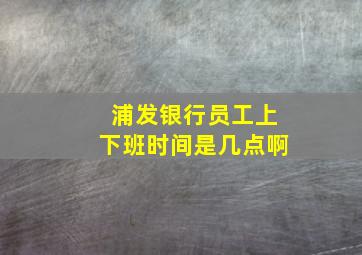 浦发银行员工上下班时间是几点啊