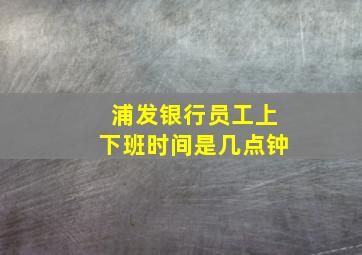 浦发银行员工上下班时间是几点钟