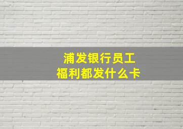 浦发银行员工福利都发什么卡