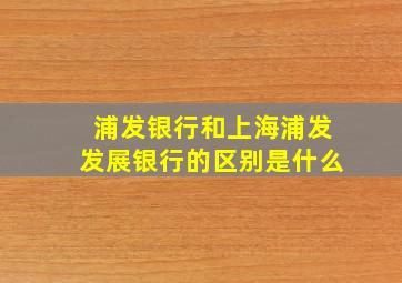 浦发银行和上海浦发发展银行的区别是什么