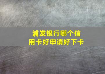 浦发银行哪个信用卡好申请好下卡