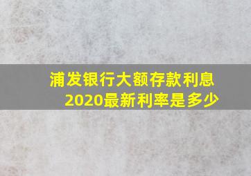 浦发银行大额存款利息2020最新利率是多少