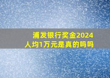 浦发银行奖金2024人均1万元是真的吗吗