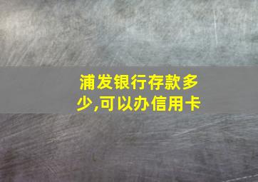 浦发银行存款多少,可以办信用卡