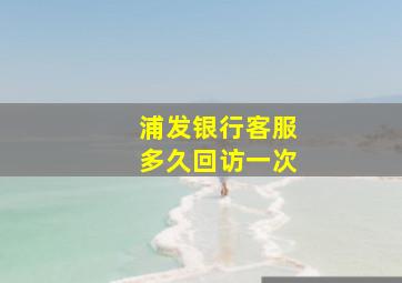 浦发银行客服多久回访一次