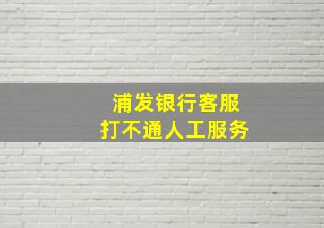 浦发银行客服打不通人工服务