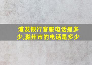 浦发银行客服电话是多少,滁州市的电话是多少