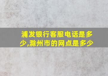 浦发银行客服电话是多少,滁州市的网点是多少