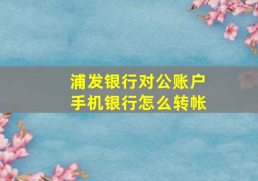 浦发银行对公账户手机银行怎么转帐