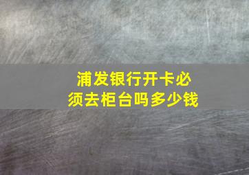 浦发银行开卡必须去柜台吗多少钱