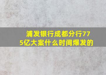 浦发银行成都分行775亿大案什么时间爆发的