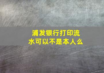 浦发银行打印流水可以不是本人么