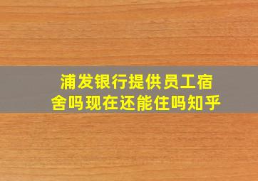 浦发银行提供员工宿舍吗现在还能住吗知乎