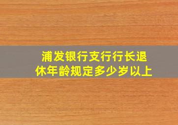 浦发银行支行行长退休年龄规定多少岁以上