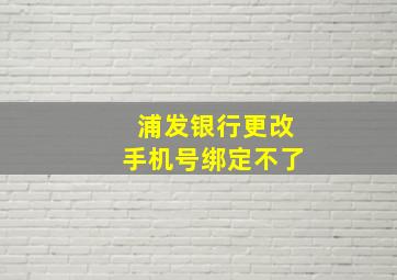 浦发银行更改手机号绑定不了