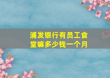 浦发银行有员工食堂嘛多少钱一个月