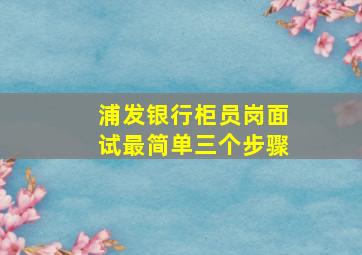 浦发银行柜员岗面试最简单三个步骤