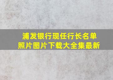 浦发银行现任行长名单照片图片下载大全集最新